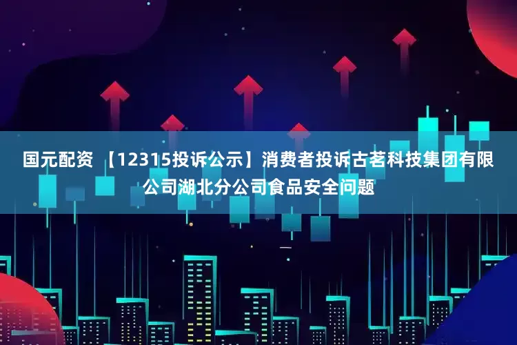 国元配资 【12315投诉公示】消费者投诉古茗科技集团有限公司湖北分公司食品安全问题