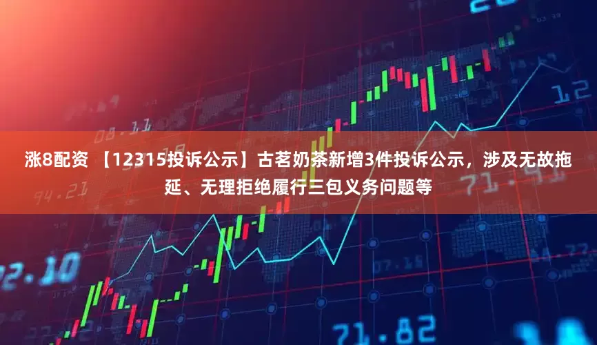 涨8配资 【12315投诉公示】古茗奶茶新增3件投诉公示，涉及无故拖延、无理拒绝履行三包义务问题等