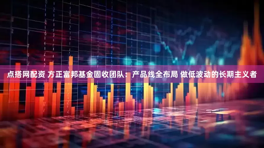 点搭网配资 方正富邦基金固收团队：产品线全布局 做低波动的长期主义者