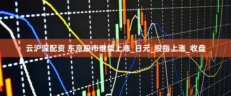 云沪深配资 东京股市继续上涨_日元_股指上涨_收盘