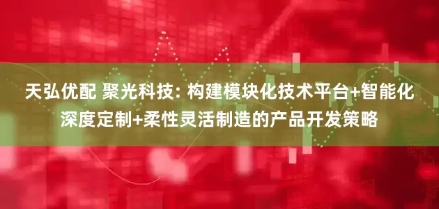 天弘优配 聚光科技: 构建模块化技术平台+智能化深度定制+柔性灵活制造的产品开发策略