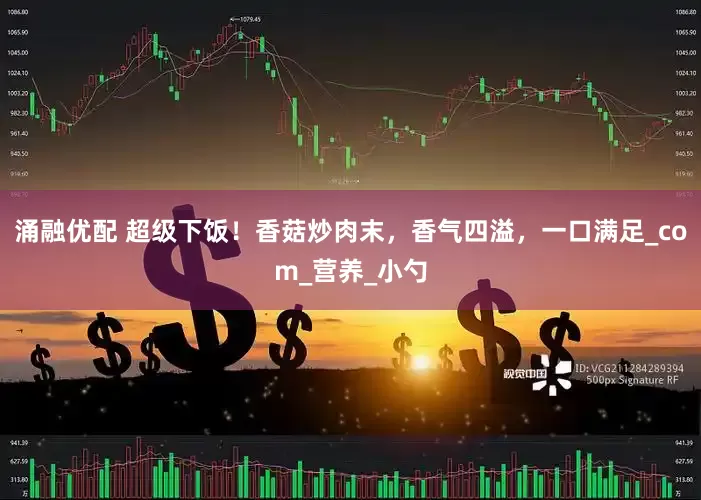 涌融优配 超级下饭！香菇炒肉末，香气四溢，一口满足_com_营养_小勺