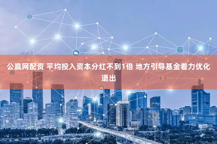公赢网配资 平均投入资本分红不到1倍 地方引导基金着力优化退出