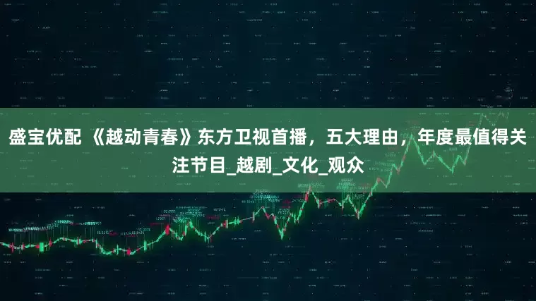 盛宝优配 《越动青春》东方卫视首播，五大理由，年度最值得关注节目_越剧_文化_观众