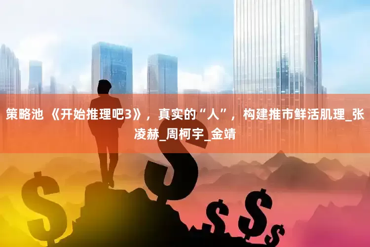 策略池 《开始推理吧3》，真实的“人”，构建推市鲜活肌理_张凌赫_周柯宇_金靖