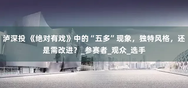 泸深投 《绝对有戏》中的“五多”现象，独特风格，还是需改进？_参赛者_观众_选手