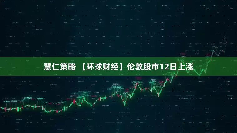 慧仁策略 【环球财经】伦敦股市12日上涨