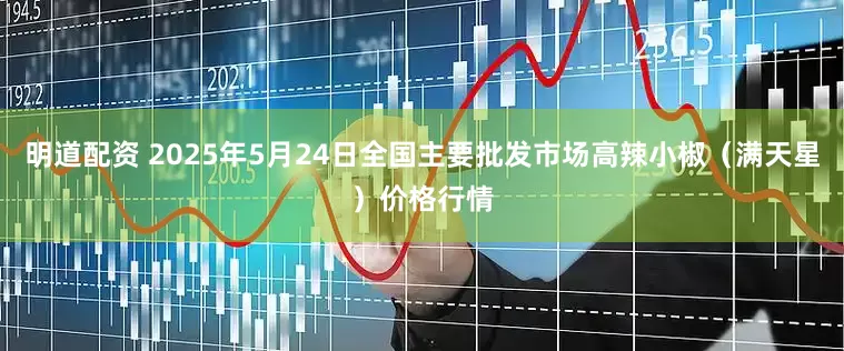 明道配资 2025年5月24日全国主要批发市场高辣小椒（满天星）价格行情