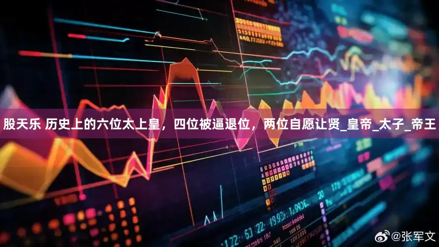 股天乐 历史上的六位太上皇，四位被逼退位，两位自愿让贤_皇帝_太子_帝王