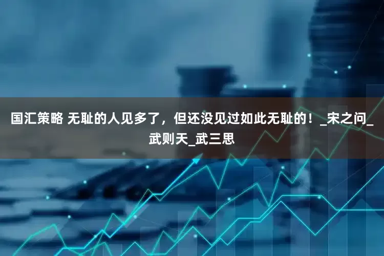 国汇策略 无耻的人见多了，但还没见过如此无耻的！_宋之问_武则天_武三思
