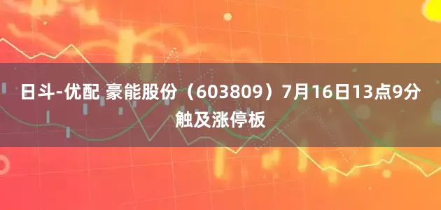 日斗-优配 豪能股份（603809）7月16日13点9分触及涨停板