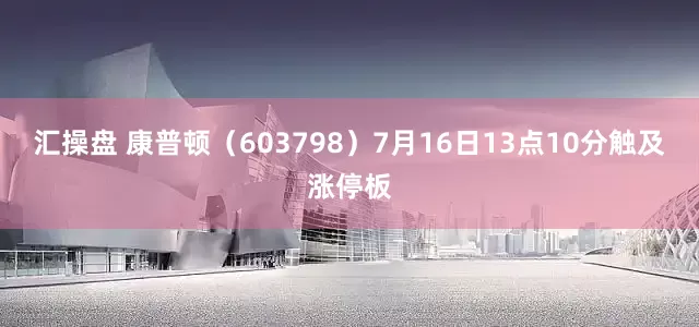 汇操盘 康普顿（603798）7月16日13点10分触及涨停板
