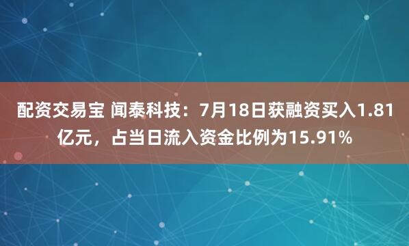 配资交易宝 闻泰科技：7月18日获融资买入1.81亿元，占当日流入资金比例为15.91%