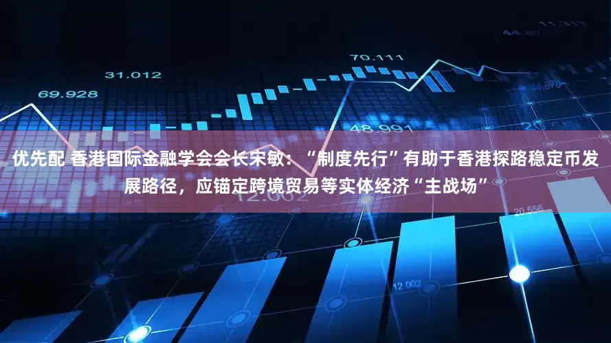 优先配 香港国际金融学会会长宋敏：“制度先行”有助于香港探路稳定币发展路径，应锚定跨境贸易等实体经济“主战场”