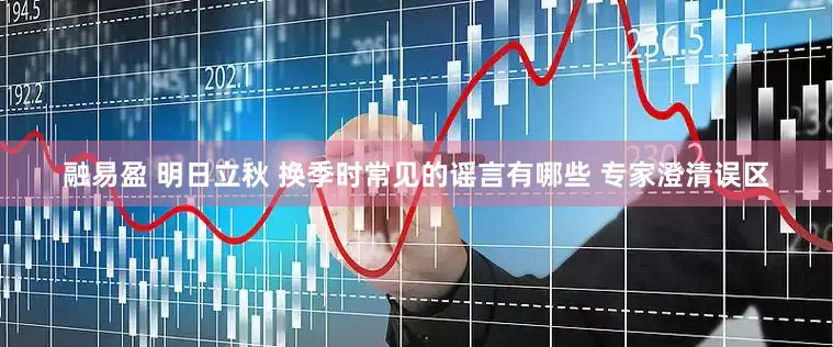 融易盈 明日立秋 换季时常见的谣言有哪些 专家澄清误区