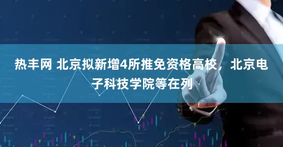 热丰网 北京拟新增4所推免资格高校，北京电子科技学院等在列