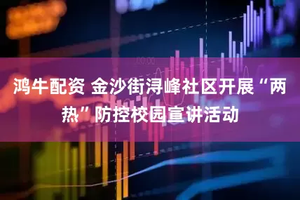 鸿牛配资 金沙街浔峰社区开展“两热”防控校园宣讲活动
