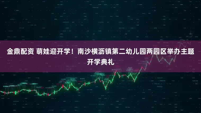 金鼎配资 萌娃迎开学！南沙横沥镇第二幼儿园两园区举办主题开学典礼