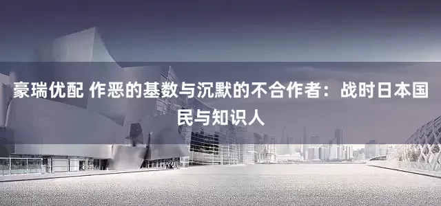 豪瑞优配 作恶的基数与沉默的不合作者：战时日本国民与知识人