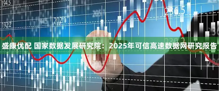 盛康优配 国家数据发展研究院：2025年可信高速数据网研究报告