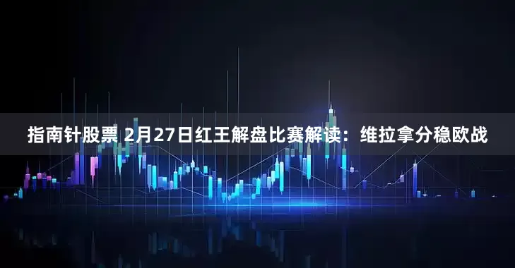 指南针股票 2月27日红王解盘比赛解读：维拉拿分稳欧战