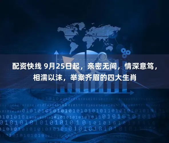 配资快线 9月25日起，亲密无间，情深意笃，相濡以沫，举案齐眉的四大生肖