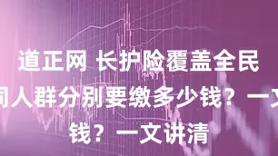 道正网 长护险覆盖全民，不同人群分别要缴多少钱？一文讲清