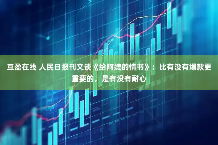 互盈在线 人民日报刊文谈《给阿嬷的情书》：比有没有爆款更重要的，是有没有耐心