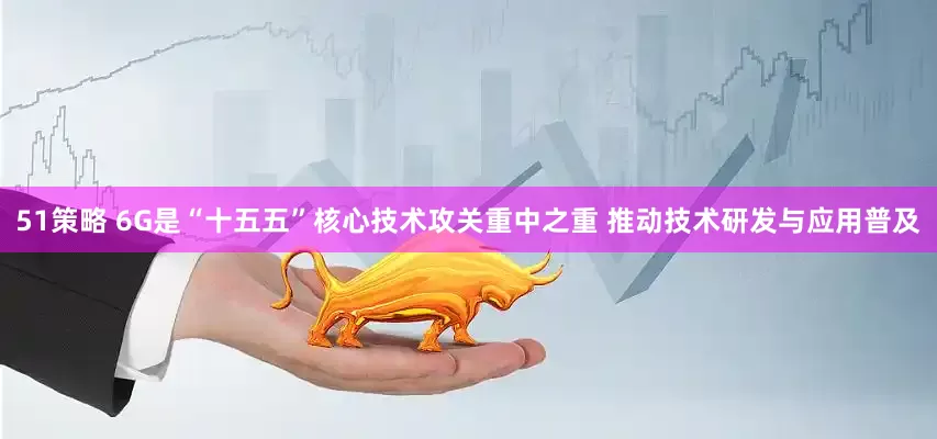51策略 6G是“十五五”核心技术攻关重中之重 推动技术研发与应用普及